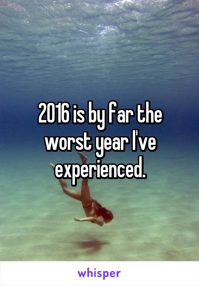 2016 is by far the worst year I've experienced.