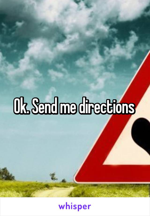 Ok. Send me directions 