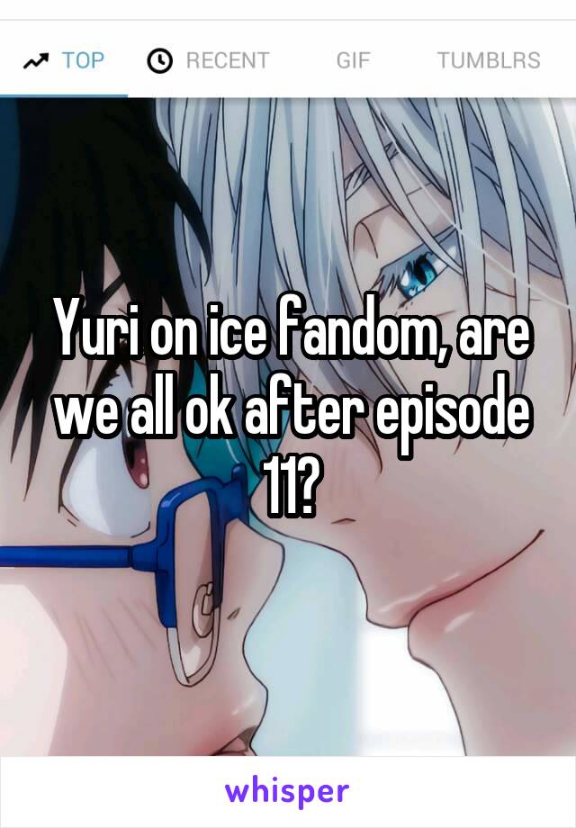 Yuri on ice fandom, are we all ok after episode 11?