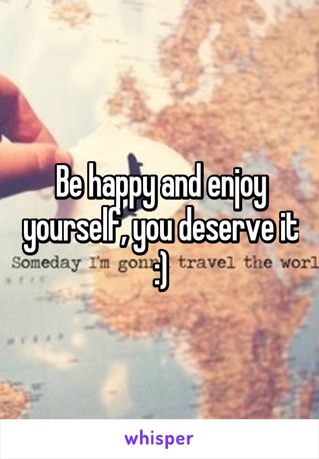 Be happy and enjoy yourself, you deserve it :)