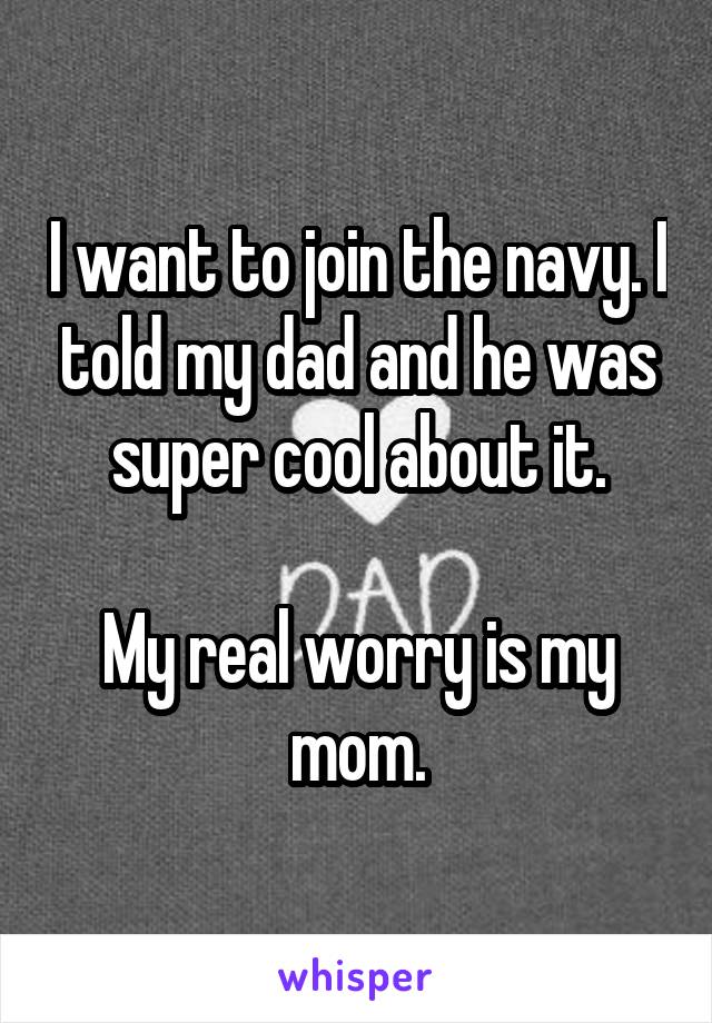 I want to join the navy. I told my dad and he was super cool about it.

My real worry is my mom.