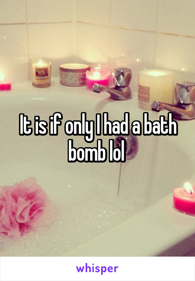 It is if only I had a bath bomb lol 