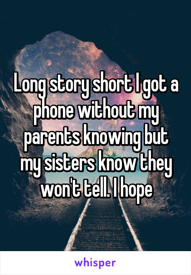 Long story short I got a phone without my parents knowing but my sisters know they won't tell. I hope