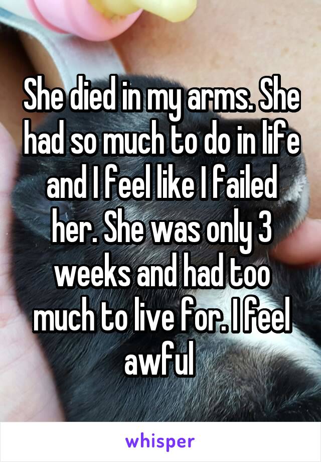 She died in my arms. She had so much to do in life and I feel like I failed her. She was only 3 weeks and had too much to live for. I feel awful 