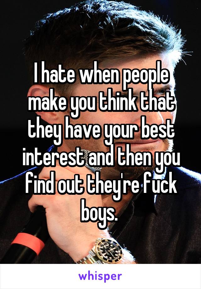 I hate when people make you think that they have your best interest and then you find out they're fuck boys. 