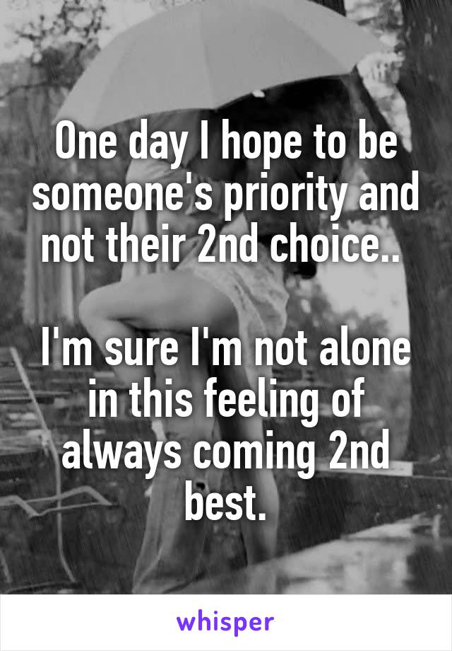 One day I hope to be someone's priority and not their 2nd choice.. 

I'm sure I'm not alone in this feeling of always coming 2nd best.