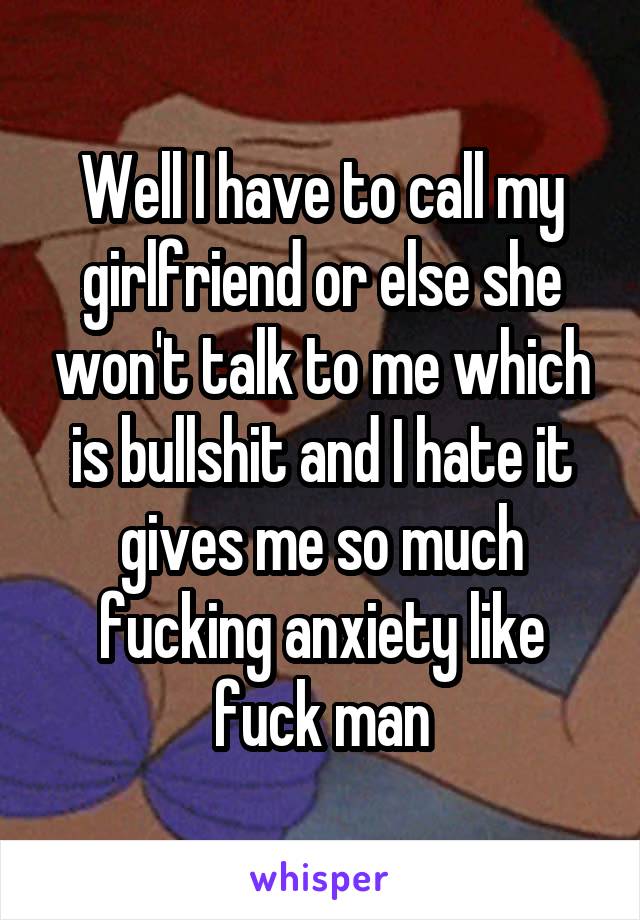 Well I have to call my girlfriend or else she won't talk to me which is bullshit and I hate it gives me so much fucking anxiety like fuck man