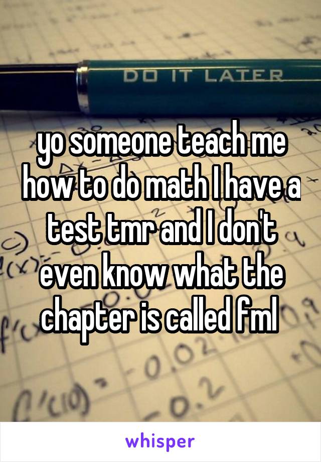 yo someone teach me how to do math I have a test tmr and I don't even know what the chapter is called fml 