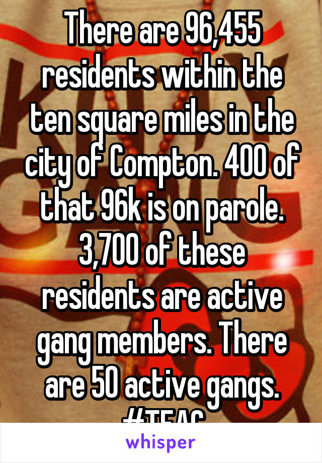 There are 96,455 residents within the ten square miles in the city of Compton. 400 of that 96k is on parole. 3,700 of these residents are active gang members. There are 50 active gangs. #TFAC