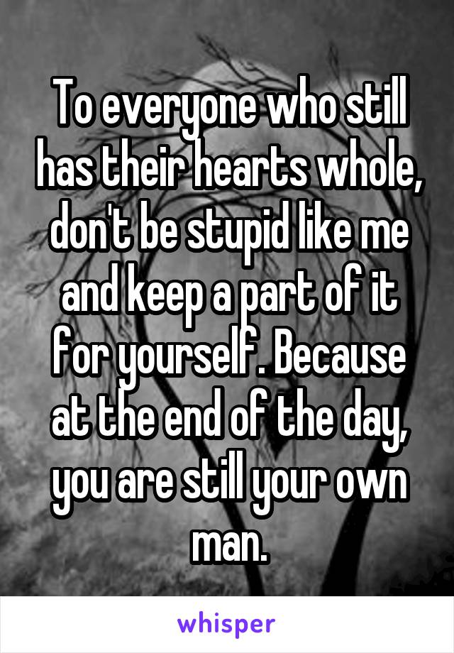 To everyone who still has their hearts whole, don't be stupid like me and keep a part of it for yourself. Because at the end of the day, you are still your own man.