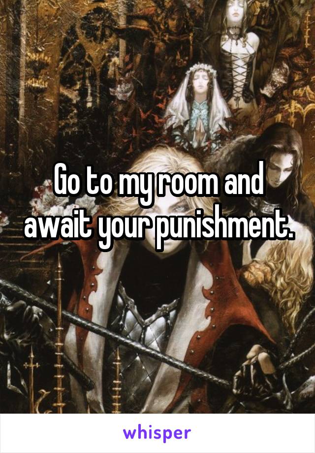 Go to my room and await your punishment. 