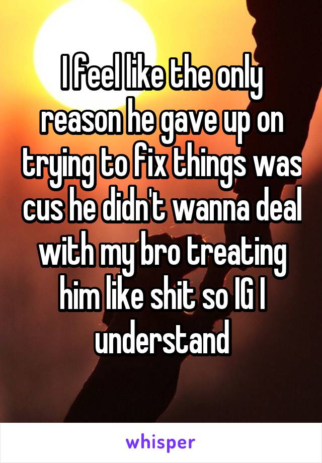 I feel like the only reason he gave up on trying to fix things was cus he didn't wanna deal with my bro treating him like shit so IG I understand
