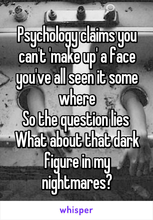 Psychology claims you can't 'make up' a face you've all seen it some where
So the question lies 
What about that dark figure in my nightmares?