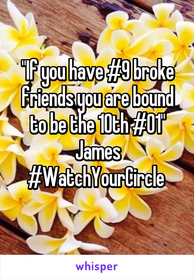 "If you have #9 broke friends you are bound to be the 10th #01"
James
#WatchYourCircle 
