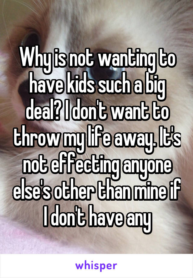 Why is not wanting to have kids such a big deal? I don't want to throw my life away. It's not effecting anyone else's other than mine if I don't have any