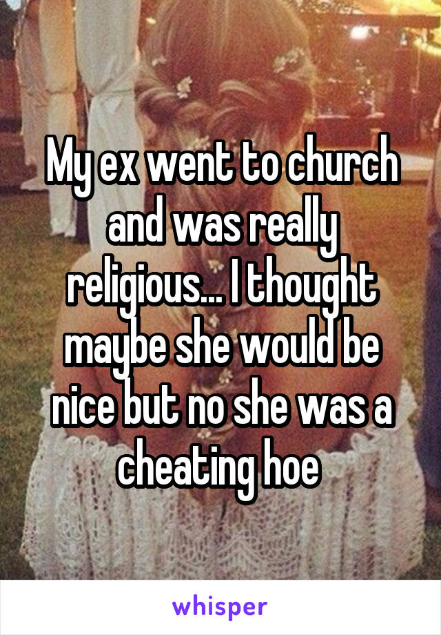 My ex went to church and was really religious... I thought maybe she would be nice but no she was a cheating hoe 