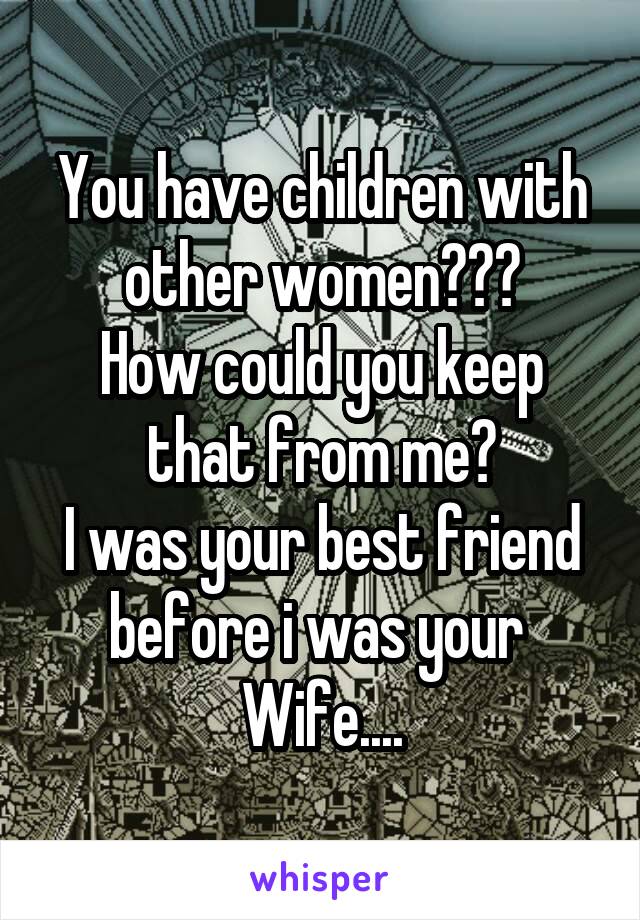 You have children with other women???
How could you keep that from me?
I was your best friend before i was your 
Wife....