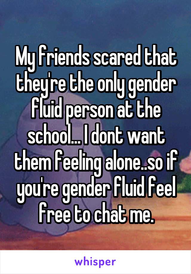 My friends scared that they're the only gender fluid person at the school... I dont want them feeling alone..so if you're gender fluid feel free to chat me.