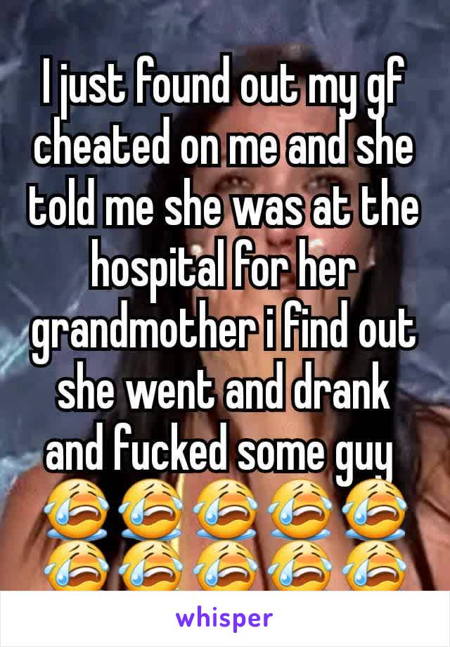 I just found out my gf cheated on me and she told me she was at the hospital for her grandmother i find out she went and drank and fucked some guy 
😭😭😭😭😭😭😭😭😭😭