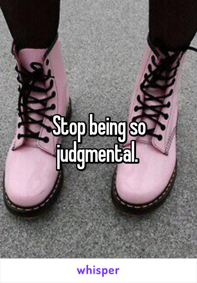 Stop being so judgmental. 