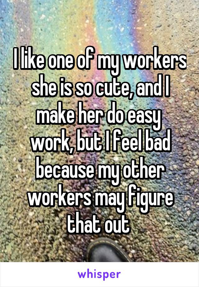 I like one of my workers she is so cute, and I make her do easy  work, but I feel bad because my other workers may figure that out 