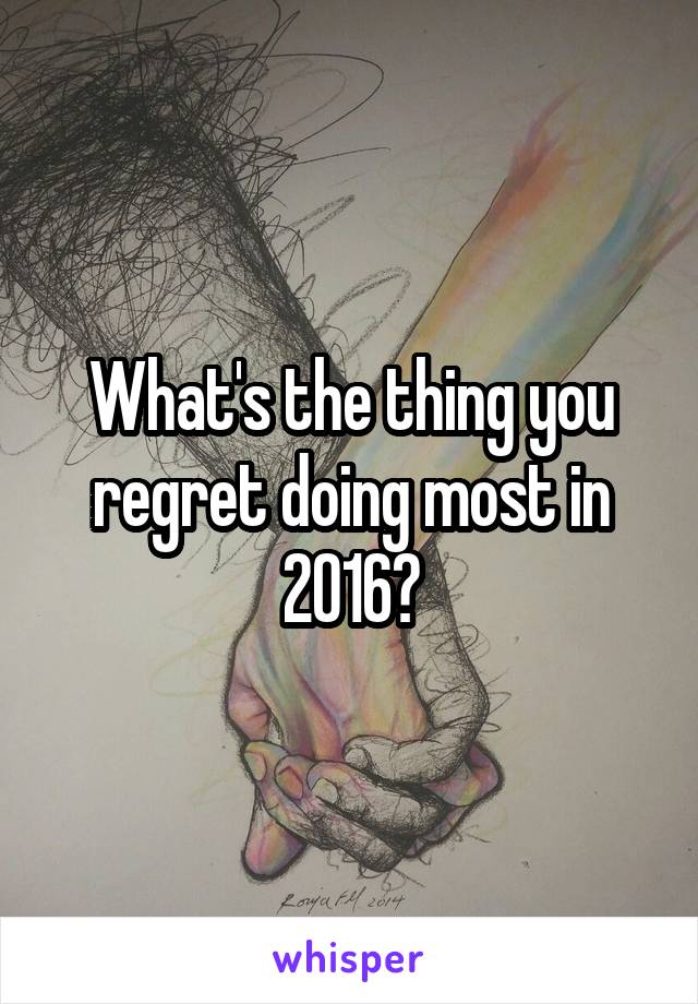 What's the thing you regret doing most in 2016?