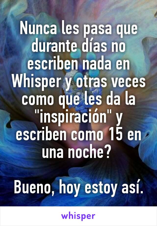 Nunca les pasa que durante días no escriben nada en Whisper y otras veces como que les da la "inspiración" y escriben como 15 en una noche? 

Bueno, hoy estoy así.