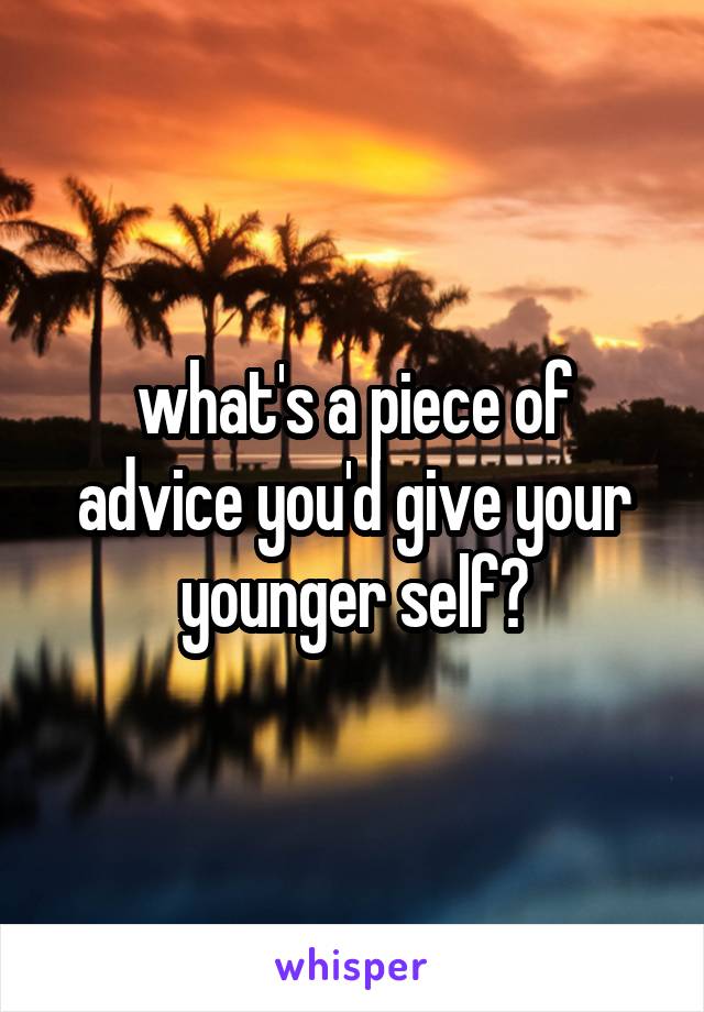 what's a piece of advice you'd give your younger self?