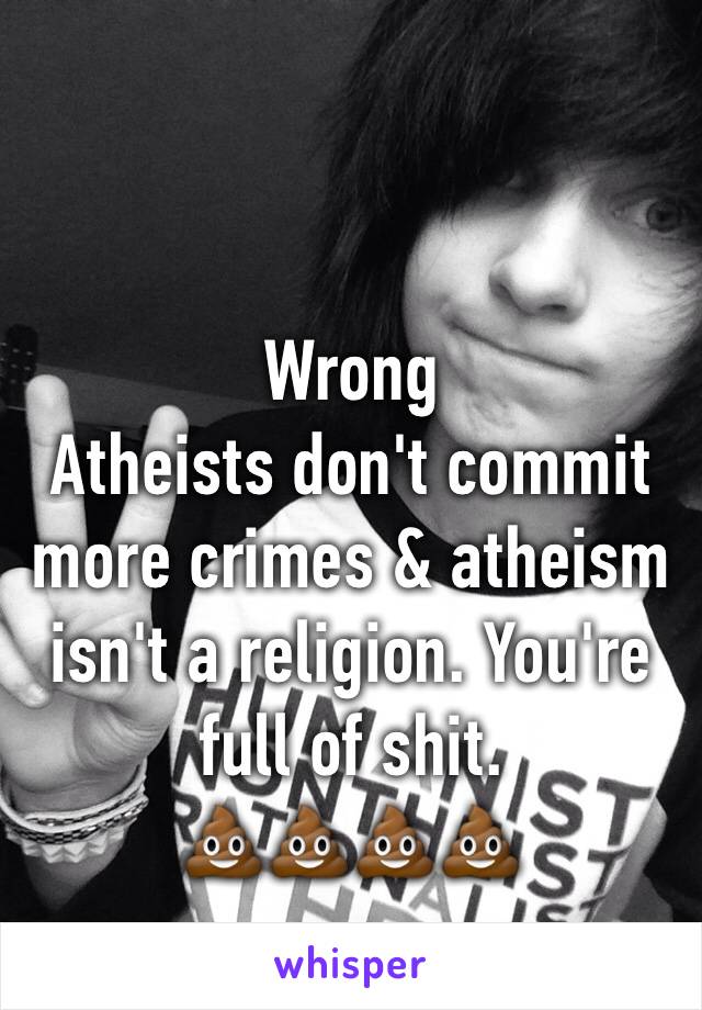 Wrong
Atheists don't commit more crimes & atheism isn't a religion. You're full of shit. 
💩💩💩💩