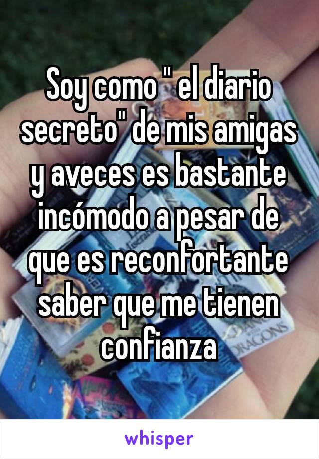 Soy como " el diario secreto" de mis amigas y aveces es bastante incómodo a pesar de que es reconfortante saber que me tienen confianza