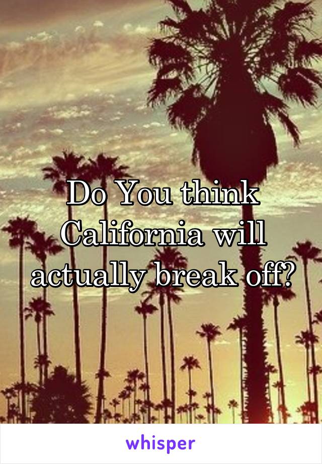 Do You think California will actually break off?