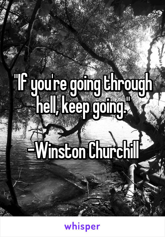 "If you're going through hell, keep going."

-Winston Churchill