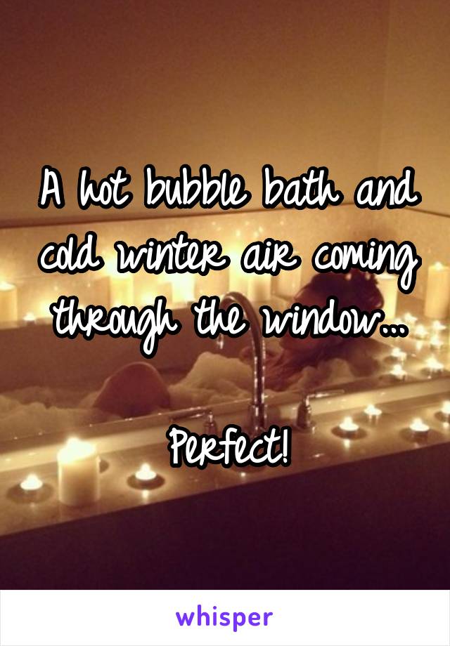 A hot bubble bath and cold winter air coming through the window...

Perfect!