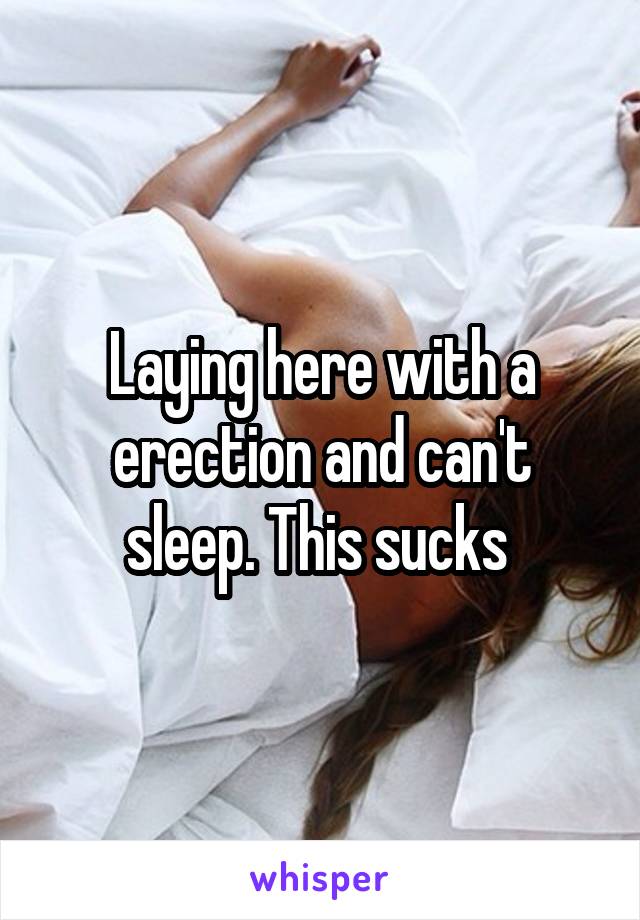 Laying here with a erection and can't sleep. This sucks 