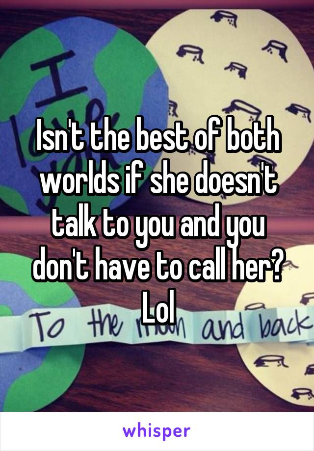 Isn't the best of both worlds if she doesn't talk to you and you don't have to call her? Lol