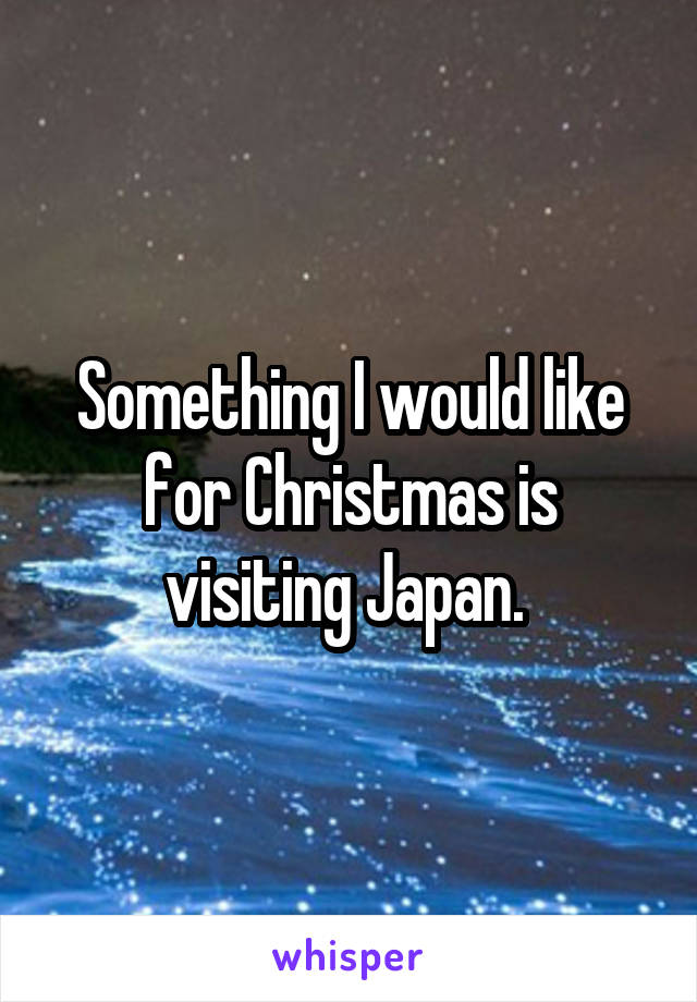 Something I would like for Christmas is visiting Japan. 