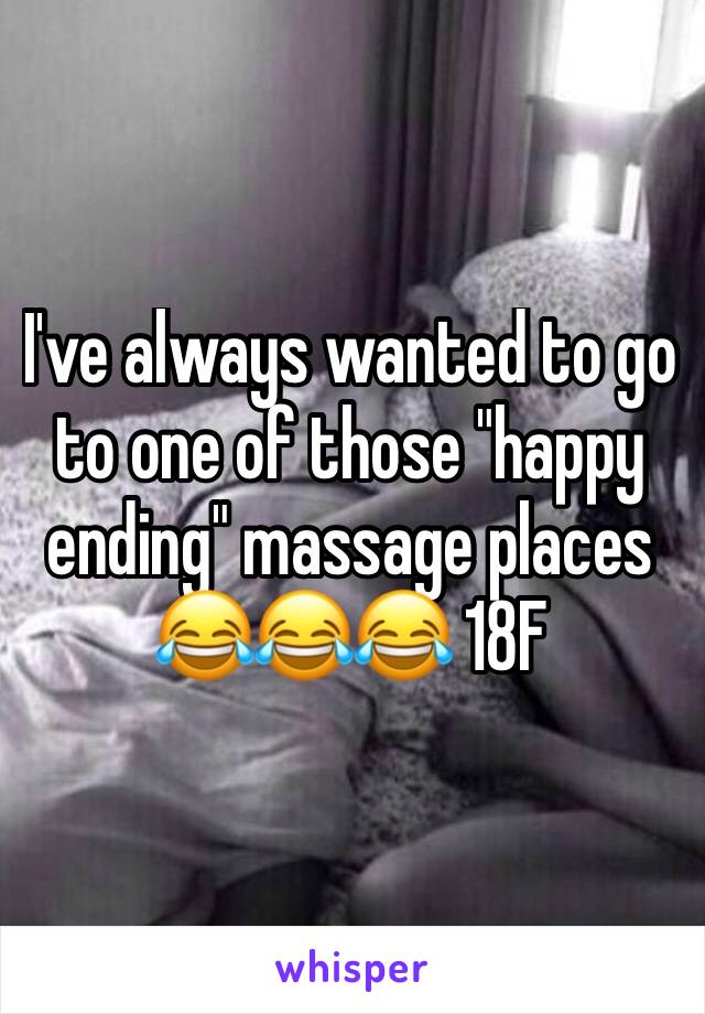 I've always wanted to go to one of those "happy ending" massage places 😂😂😂 18F