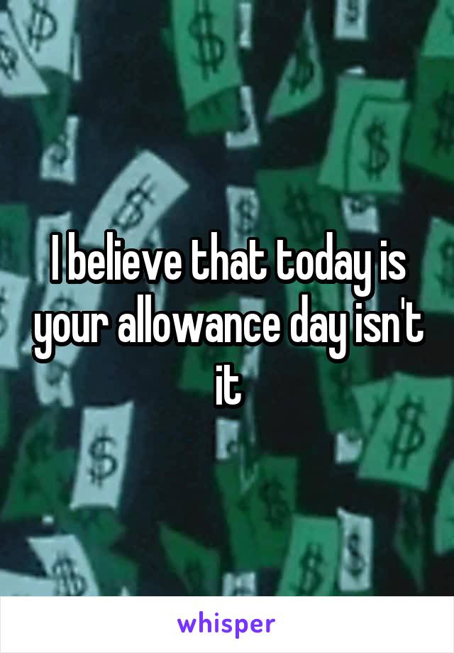 I believe that today is your allowance day isn't it