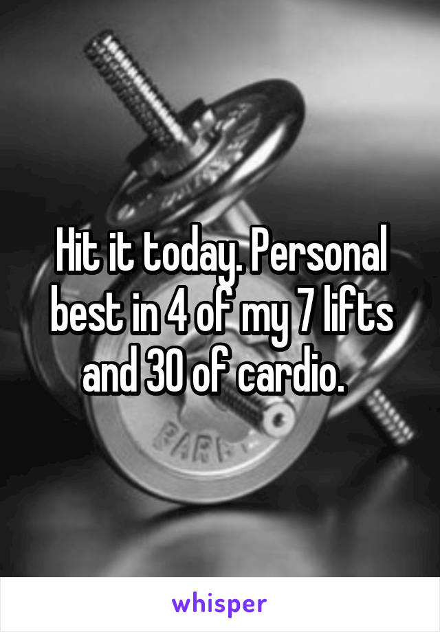 Hit it today. Personal best in 4 of my 7 lifts and 30 of cardio.  