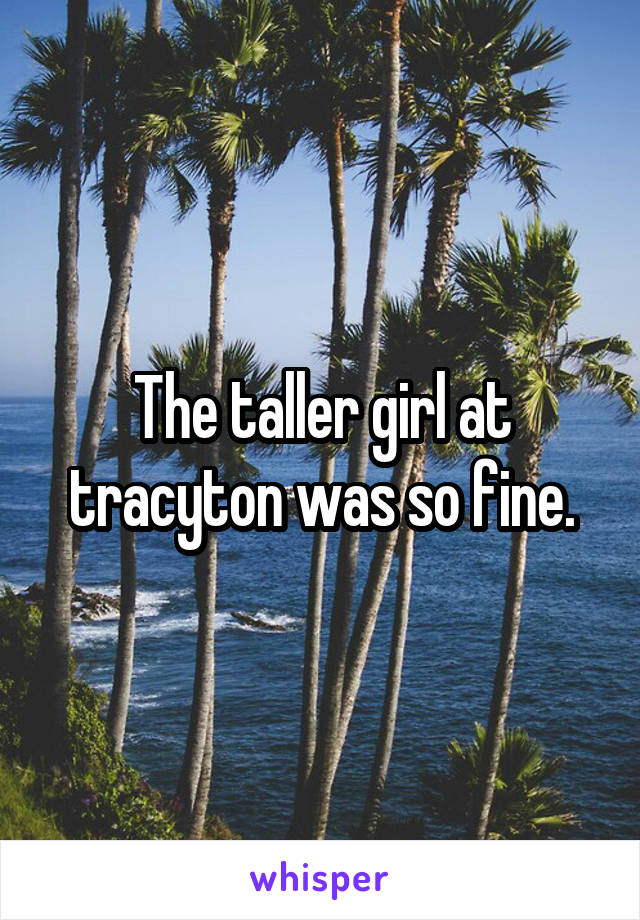 The taller girl at tracyton was so fine.