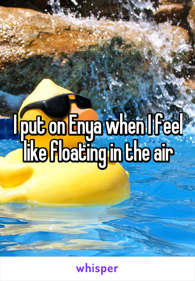 I put on Enya when I feel like floating in the air