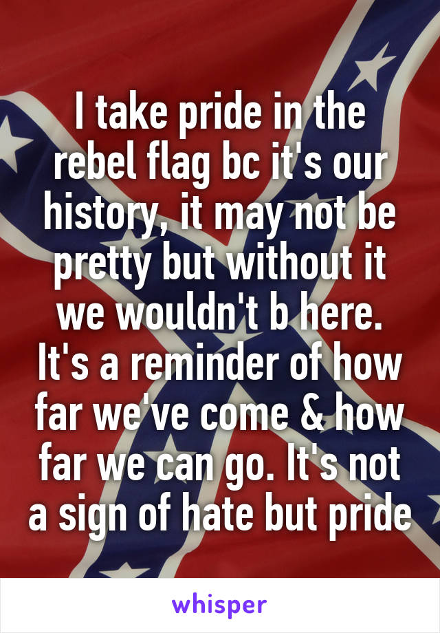 I take pride in the rebel flag bc it's our history, it may not be pretty but without it we wouldn't b here. It's a reminder of how far we've come & how far we can go. It's not a sign of hate but pride