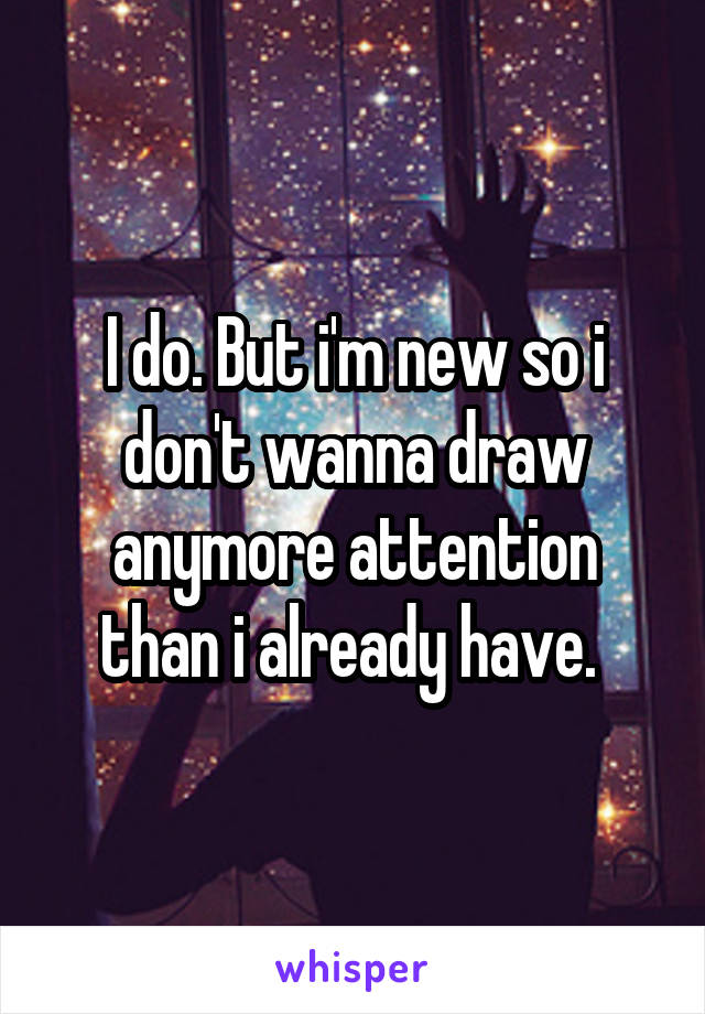 I do. But i'm new so i don't wanna draw anymore attention than i already have. 