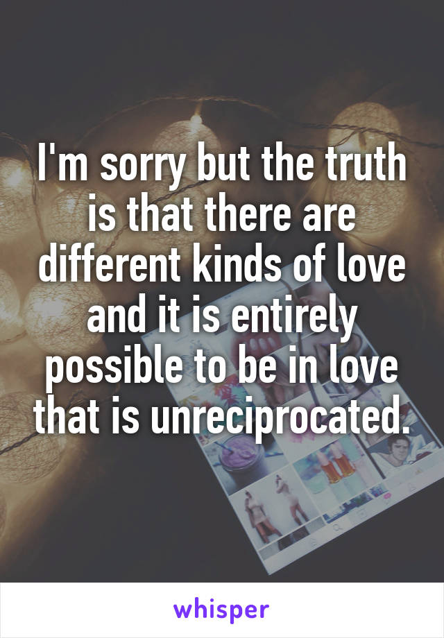 I'm sorry but the truth is that there are different kinds of love and it is entirely possible to be in love that is unreciprocated. 