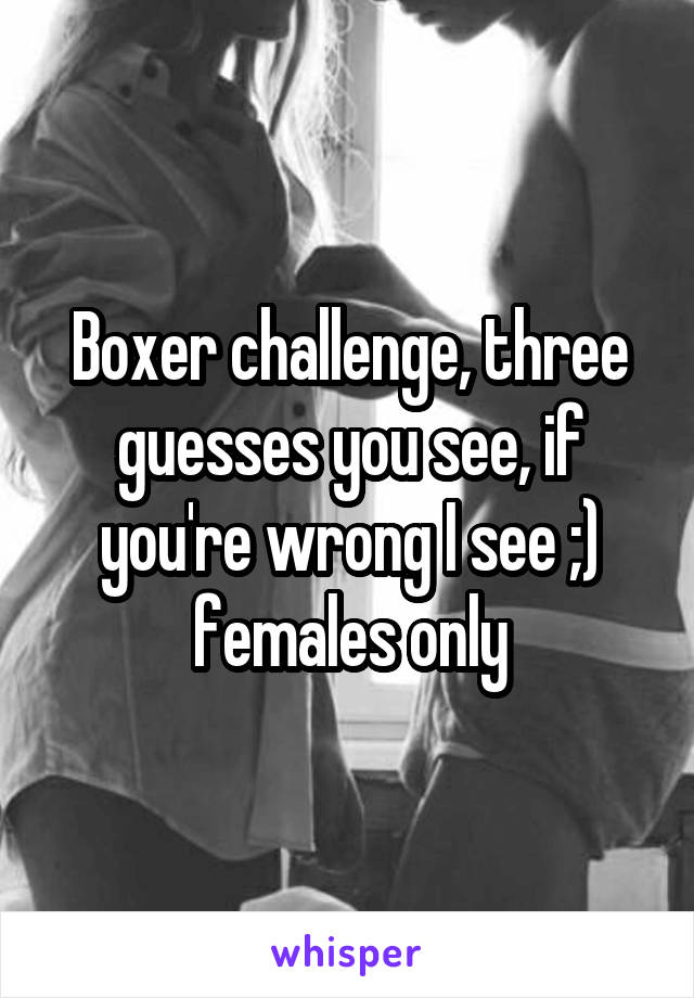 Boxer challenge, three guesses you see, if you're wrong I see ;) females only