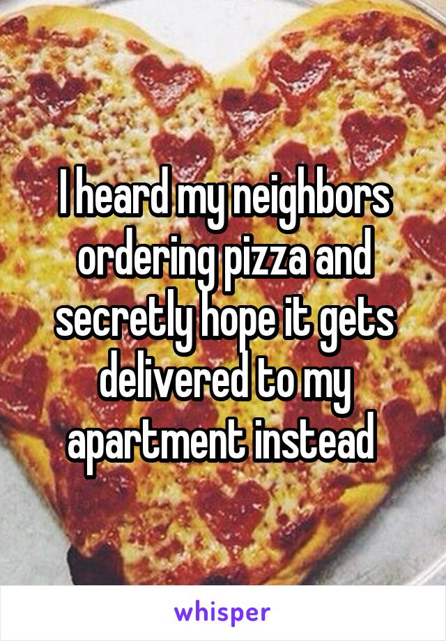 I heard my neighbors ordering pizza and secretly hope it gets delivered to my apartment instead 