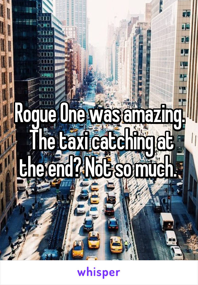 Rogue One was amazing.  The taxi catching at the end? Not so much. 