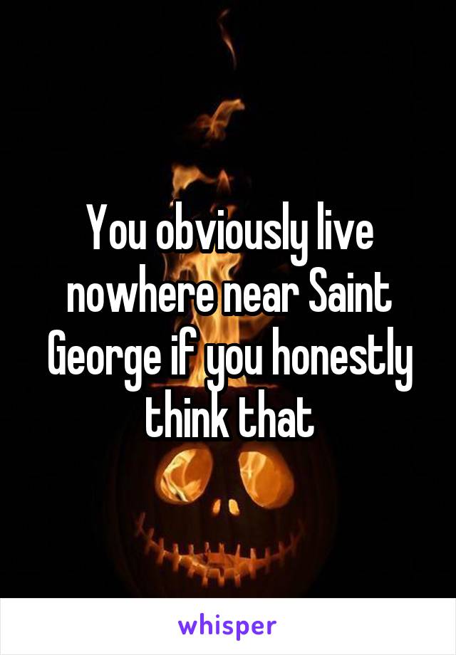 You obviously live nowhere near Saint George if you honestly think that