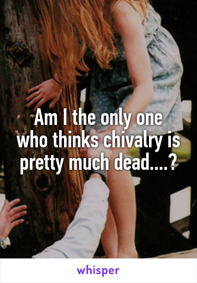 
Am I the only one who thinks chivalry is pretty much dead....?
