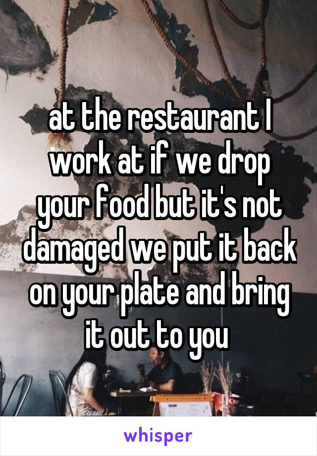 at the restaurant I work at if we drop your food but it's not damaged we put it back on your plate and bring it out to you 